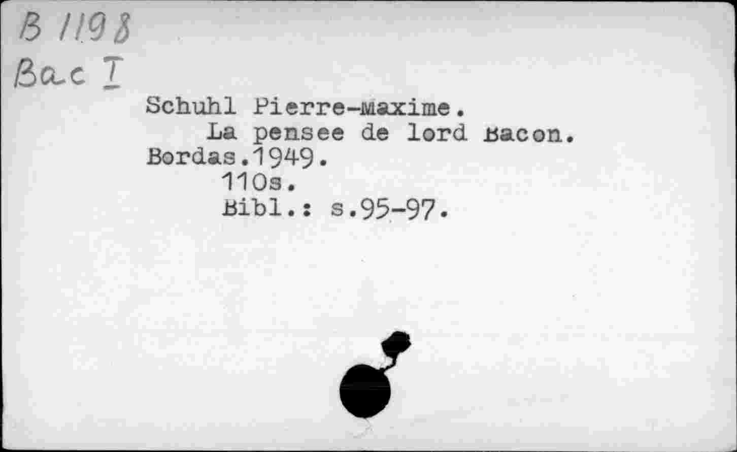 ﻿/5 п<н
ßCLC T
Schuhl Pierre-Maxime.
La pensее de lord Bacon. Bordas. 194-9.
110s.
Bibl.: s.95-97.